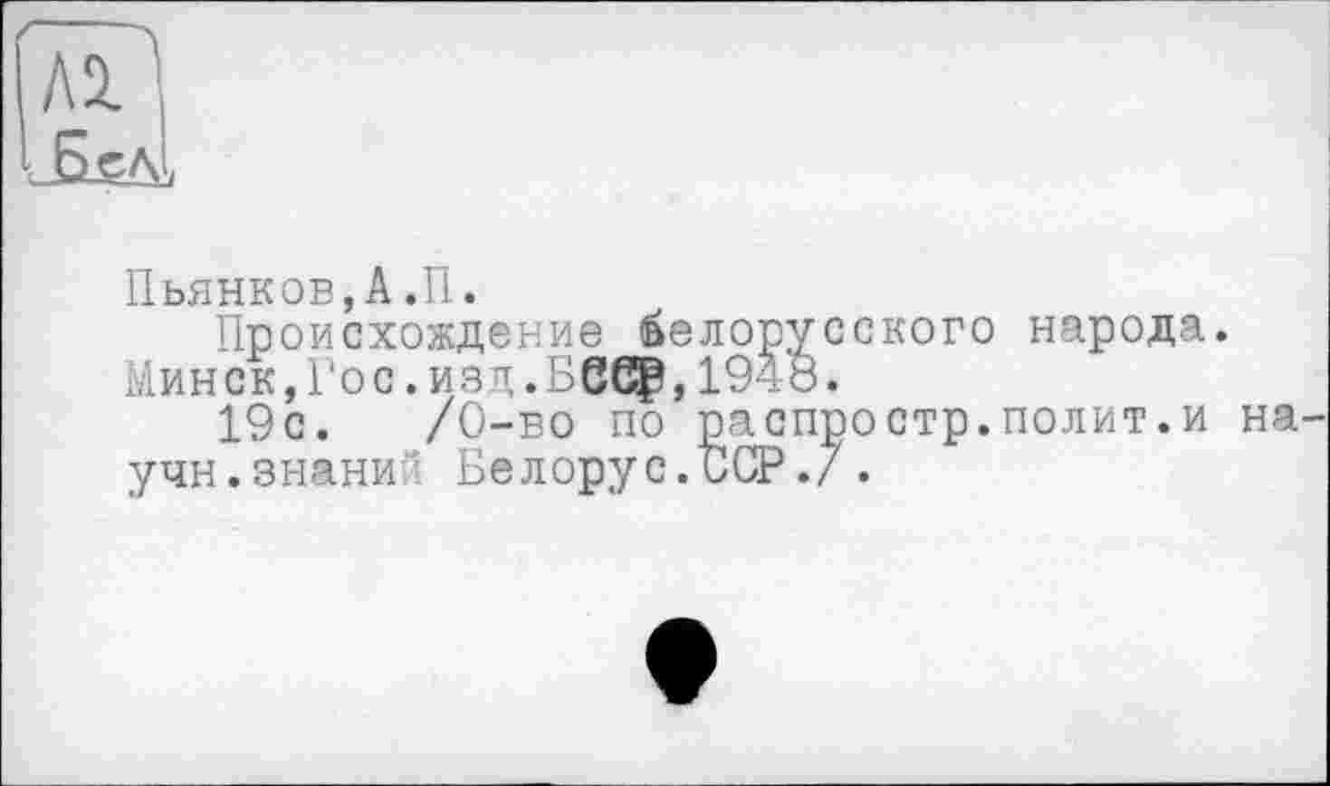 ﻿Пьянков,А.П.
Происхождение белорусского народа.
Мин с к, 1 *о с. из д. БС6₽,1948.
19с.	/0-во по распростр.полит.и на-
учи.знании Белорус.БСР./.